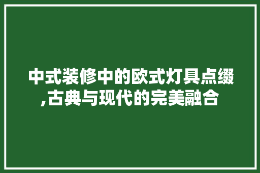 中式装修中的欧式灯具点缀,古典与现代的完美融合