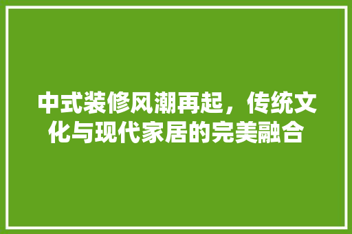 中式装修风潮再起，传统文化与现代家居的完美融合