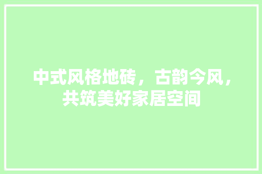 中式风格地砖，古韵今风，共筑美好家居空间