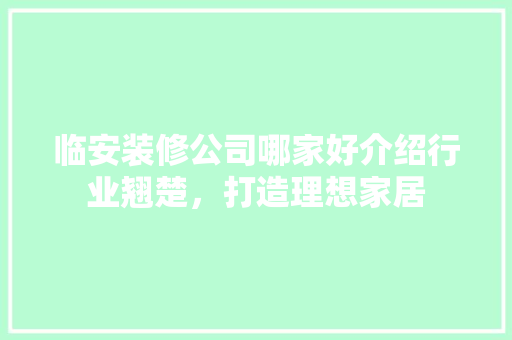 临安装修公司哪家好介绍行业翘楚，打造理想家居