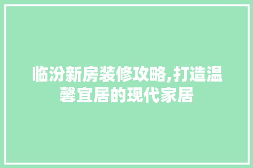 临汾新房装修攻略,打造温馨宜居的现代家居