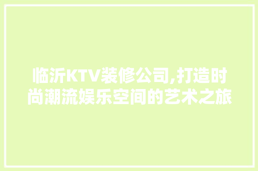 临沂KTV装修公司,打造时尚潮流娱乐空间的艺术之旅
