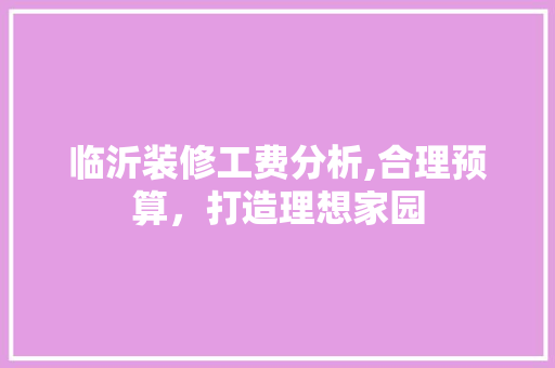 临沂装修工费分析,合理预算，打造理想家园