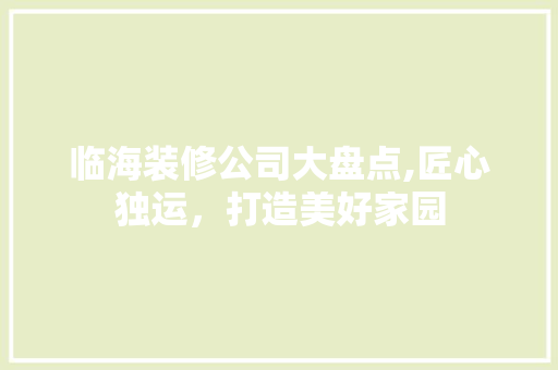 临海装修公司大盘点,匠心独运，打造美好家园