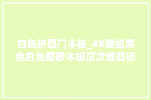 白色折叠门木板_4K壁纸黑色白色磨砂木板层次堆叠锁屏壁纸