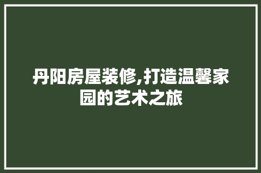 丹阳房屋装修,打造温馨家园的艺术之旅