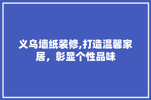 义乌墙纸装修,打造温馨家居，彰显个性品味
