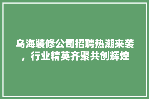 乌海装修公司招聘热潮来袭，行业精英齐聚共创辉煌