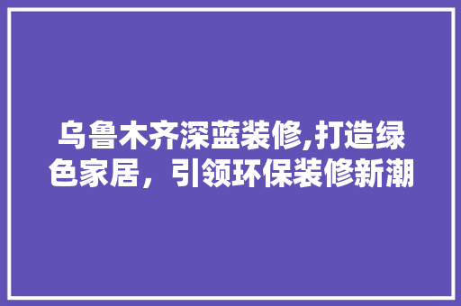 乌鲁木齐深蓝装修,打造绿色家居，引领环保装修新潮流