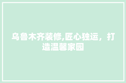 乌鲁木齐装修,匠心独运，打造温馨家园