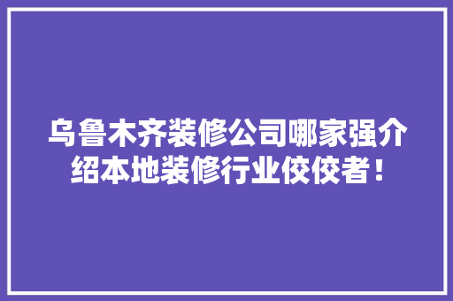 乌鲁木齐装修公司哪家强介绍本地装修行业佼佼者！