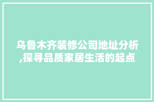 乌鲁木齐装修公司地址分析,探寻品质家居生活的起点