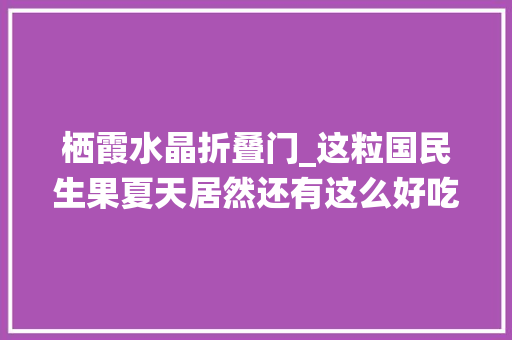 栖霞水晶折叠门_这粒国民生果夏天居然还有这么好吃的。甜酸脆爽一口忘不了