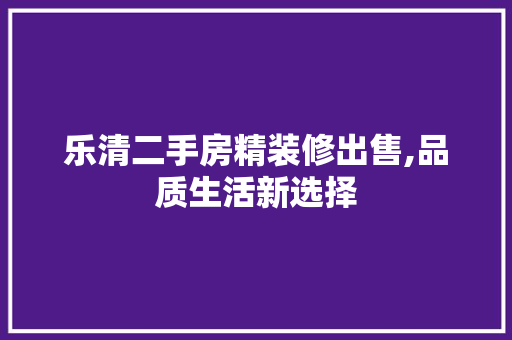 乐清二手房精装修出售,品质生活新选择