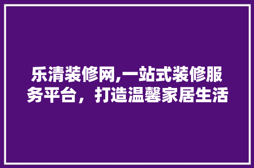 乐清装修网,一站式装修服务平台，打造温馨家居生活