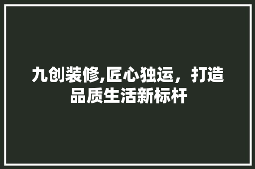 九创装修,匠心独运，打造品质生活新标杆