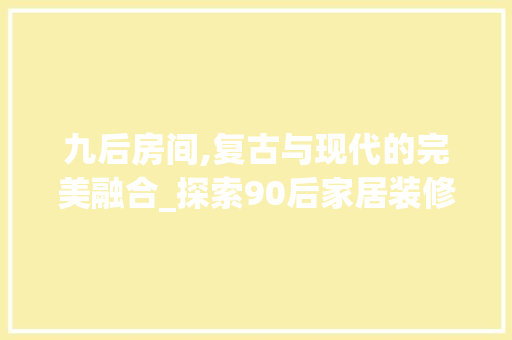 九后房间,复古与现代的完美融合_探索90后家居装修风格