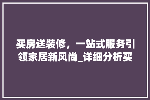 买房送装修，一站式服务引领家居新风尚_详细分析买房送装修活动方法