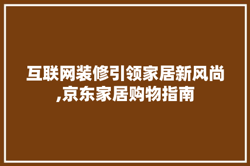互联网装修引领家居新风尚,京东家居购物指南