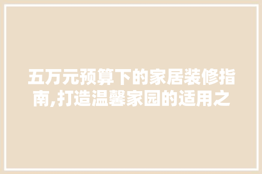 五万元预算下的家居装修指南,打造温馨家园的适用之路