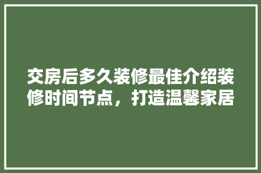 交房后多久装修最佳介绍装修时间节点，打造温馨家居生活