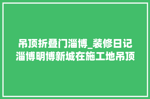 吊顶折叠门淄博_装修日记淄博明博新城在施工地吊顶这样做造型不简单