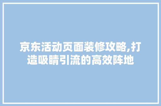 京东活动页面装修攻略,打造吸睛引流的高效阵地