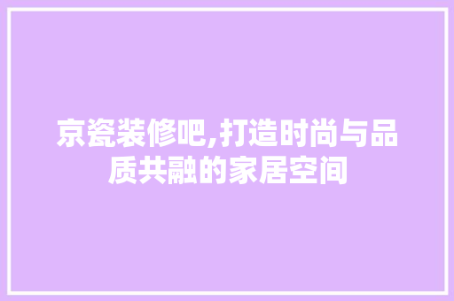 京瓷装修吧,打造时尚与品质共融的家居空间