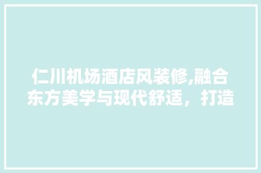 仁川机场酒店风装修,融合东方美学与现代舒适，打造国际化商务旅行新标杆