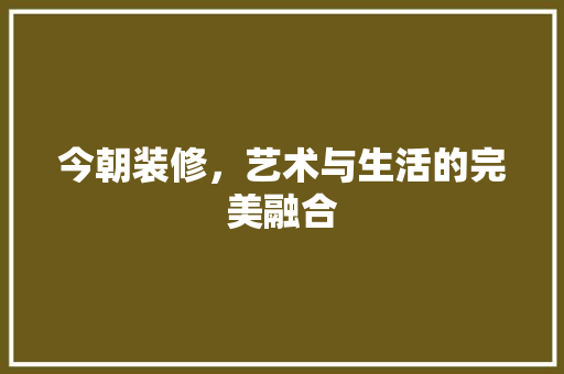 今朝装修，艺术与生活的完美融合