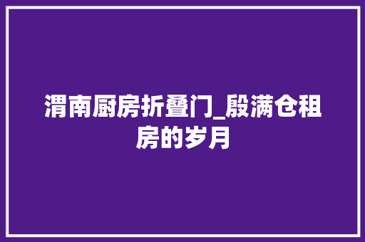 渭南厨房折叠门_殷满仓租房的岁月
