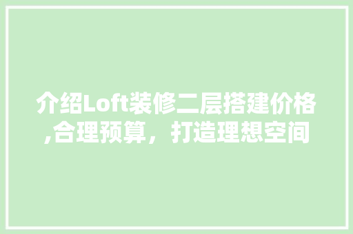 介绍Loft装修二层搭建价格,合理预算，打造理想空间