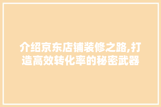 介绍京东店铺装修之路,打造高效转化率的秘密武器