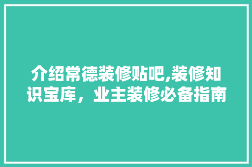 介绍常德装修贴吧,装修知识宝库，业主装修必备指南