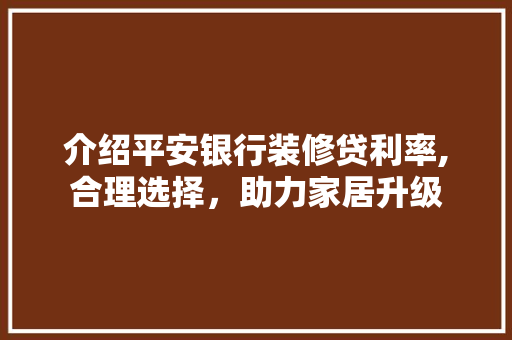 介绍平安银行装修贷利率,合理选择，助力家居升级