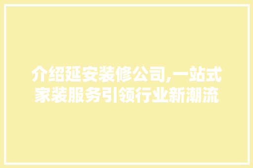 介绍延安装修公司,一站式家装服务引领行业新潮流