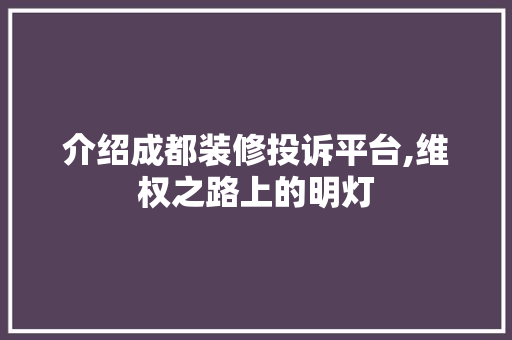 介绍成都装修投诉平台,维权之路上的明灯