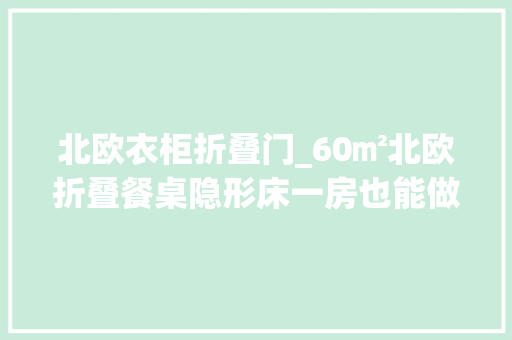 北欧衣柜折叠门_60㎡北欧折叠餐桌隐形床一房也能做二房