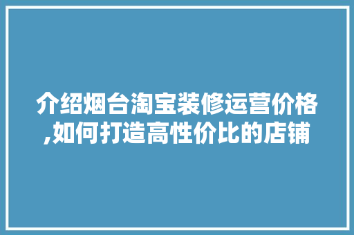 介绍烟台淘宝装修运营价格,如何打造高性价比的店铺形象