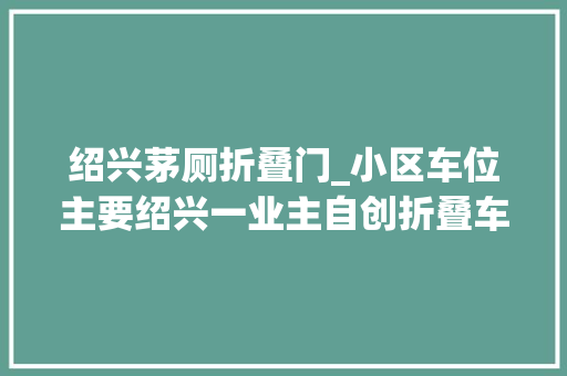 绍兴茅厕折叠门_小区车位主要绍兴一业主自创折叠车位