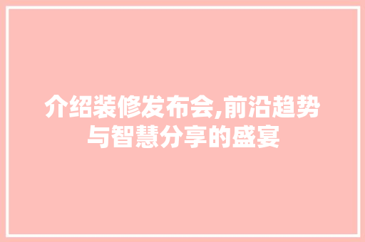 介绍装修发布会,前沿趋势与智慧分享的盛宴