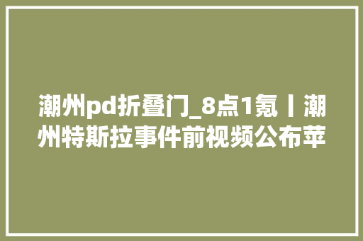 潮州pd折叠门_8点1氪丨潮州特斯拉事件前视频公布苹果为iPhone14供应同机维修文旅部跨省旅游经营活动不再与风险区实施联动治理