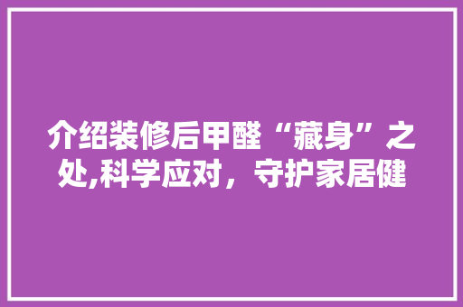 介绍装修后甲醛“藏身”之处,科学应对，守护家居健康