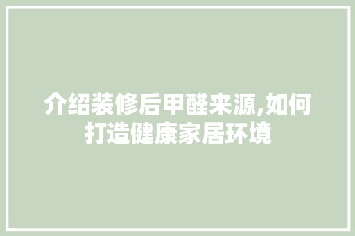 介绍装修后甲醛来源,如何打造健康家居环境