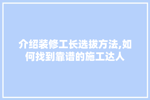 介绍装修工长选拔方法,如何找到靠谱的施工达人