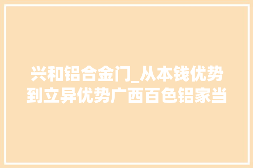兴和铝合金门_从本钱优势到立异优势广西百色铝家当进级见闻