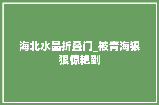 海北水晶折叠门_被青海狠狠惊艳到