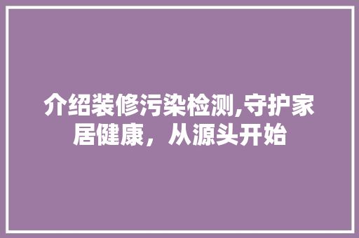 介绍装修污染检测,守护家居健康，从源头开始