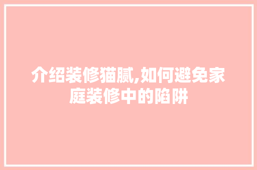 介绍装修猫腻,如何避免家庭装修中的陷阱