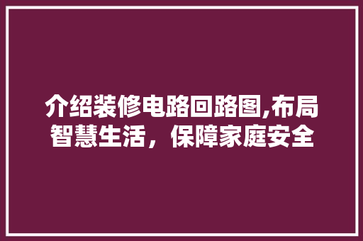 介绍装修电路回路图,布局智慧生活，保障家庭安全